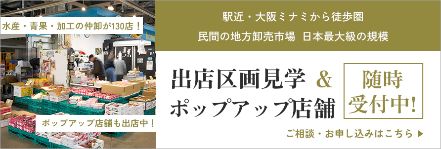 駅近・大阪ミナミから徒歩圏 民間の地方卸売市場 日本最大級の規模 出店区画見学＆ポップアップ店舗 随時受付中!ご相談・お申し込みはこちら